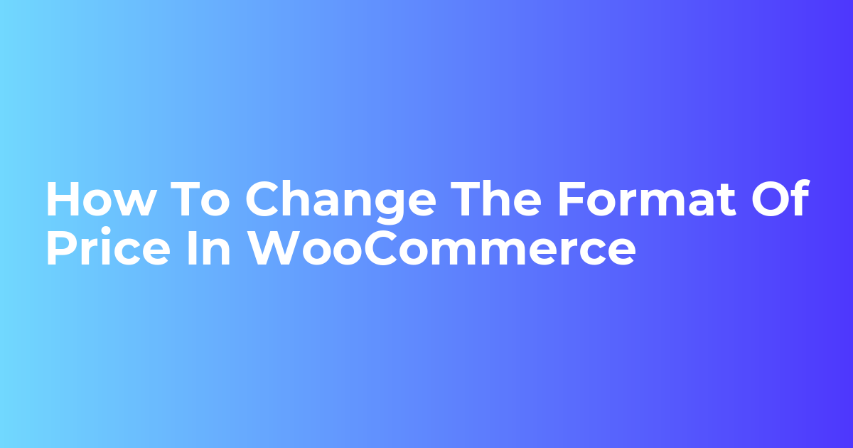 How To Change The Format Of Price In WooCommerce