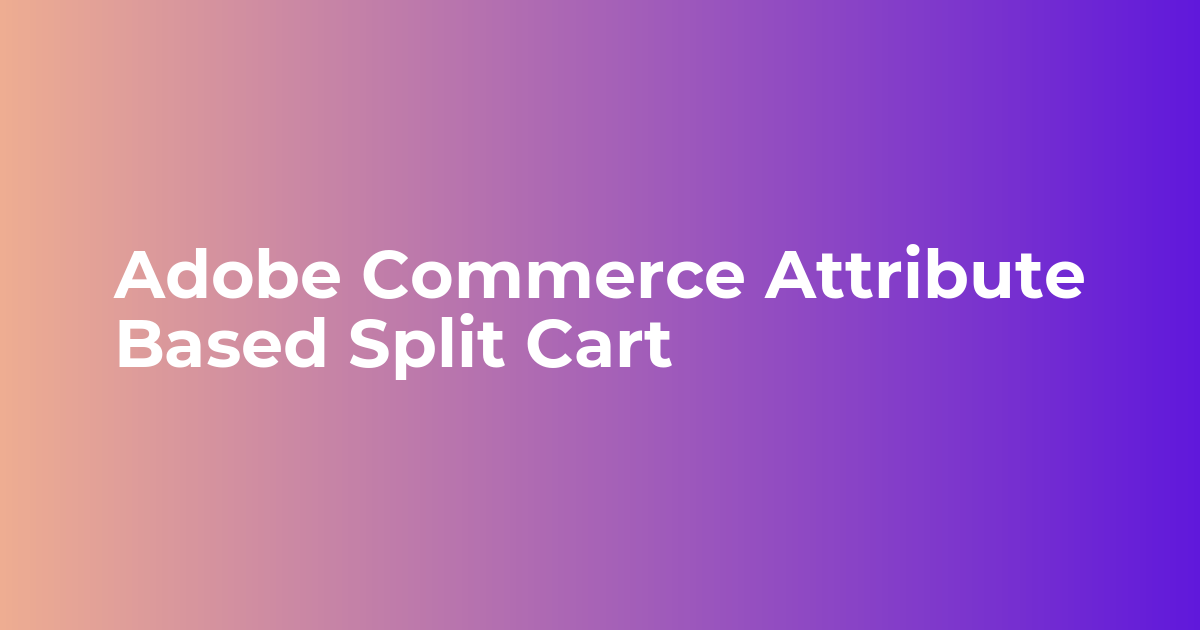 Adobe Commerce Cart Split based on Attribute Extension