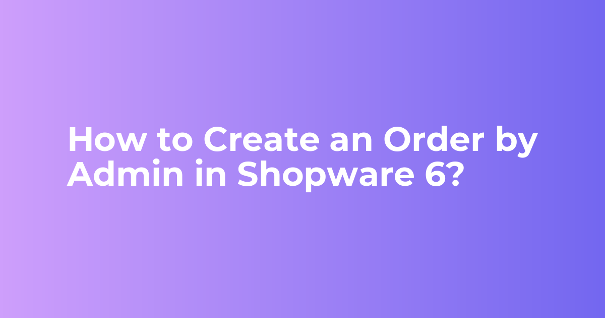 How Can Admin Create An Order in Shopware 6 Backend Panel