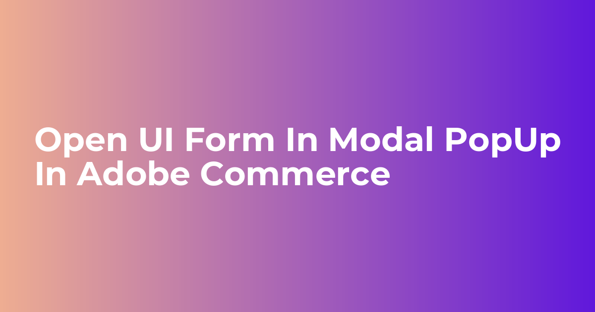 Open UI Form In Modal PopUp In Adobe Commerce - Webkul Blog